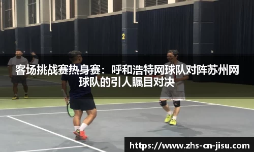 客场挑战赛热身赛：呼和浩特网球队对阵苏州网球队的引人瞩目对决